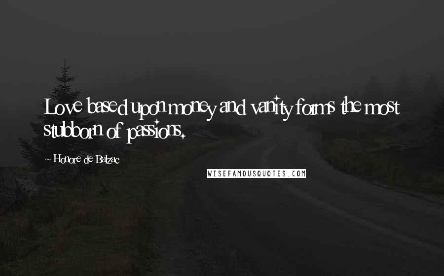 Honore De Balzac Quotes: Love based upon money and vanity forms the most stubborn of passions.