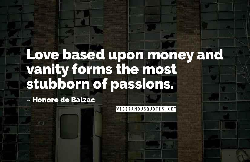 Honore De Balzac Quotes: Love based upon money and vanity forms the most stubborn of passions.