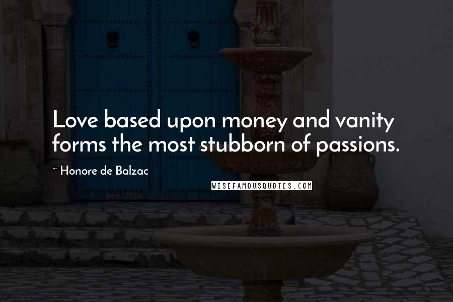 Honore De Balzac Quotes: Love based upon money and vanity forms the most stubborn of passions.