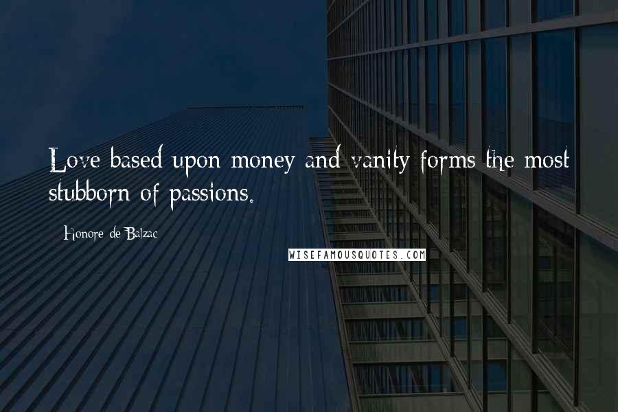 Honore De Balzac Quotes: Love based upon money and vanity forms the most stubborn of passions.