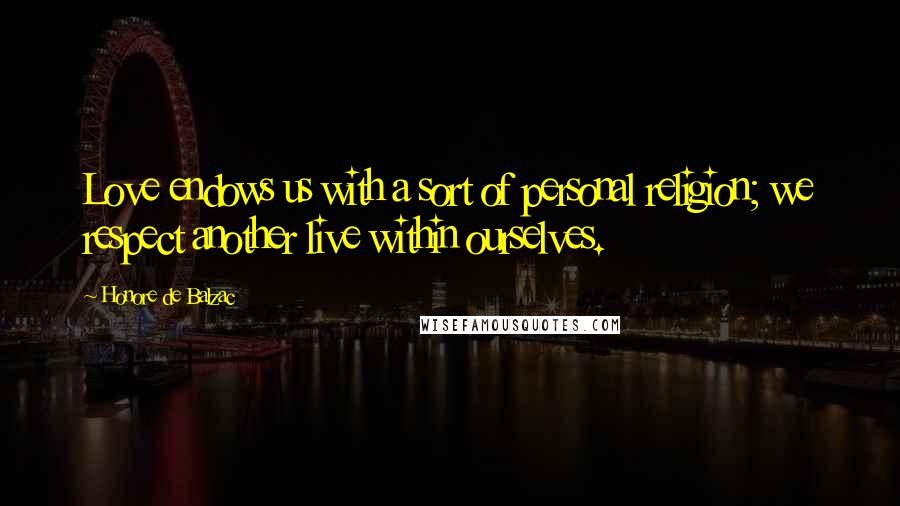 Honore De Balzac Quotes: Love endows us with a sort of personal religion; we respect another live within ourselves.