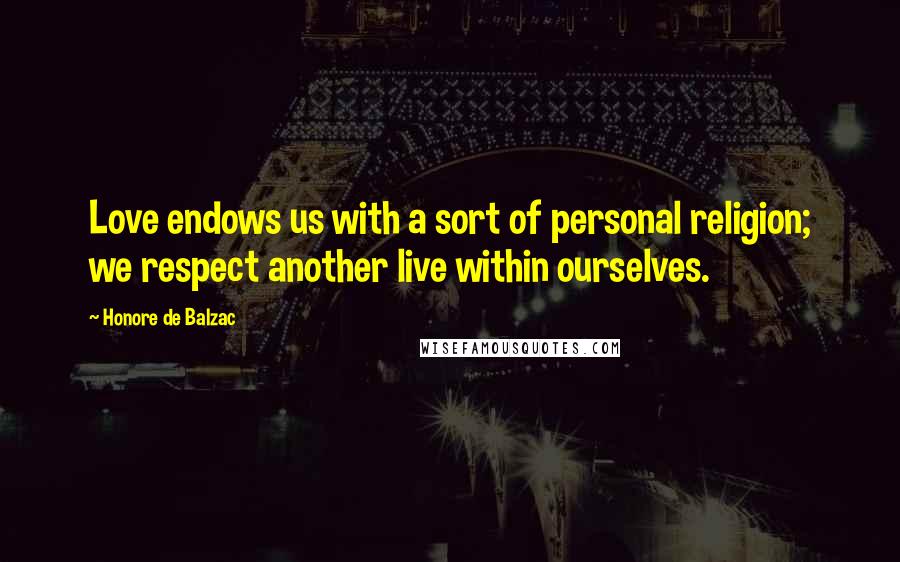 Honore De Balzac Quotes: Love endows us with a sort of personal religion; we respect another live within ourselves.