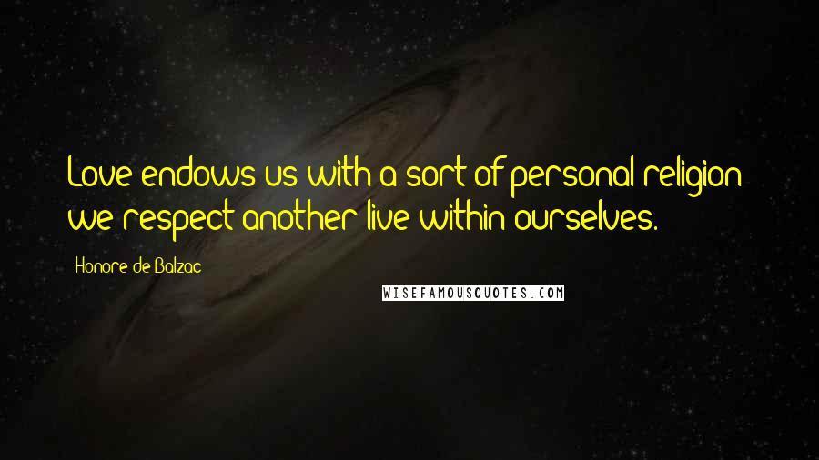 Honore De Balzac Quotes: Love endows us with a sort of personal religion; we respect another live within ourselves.
