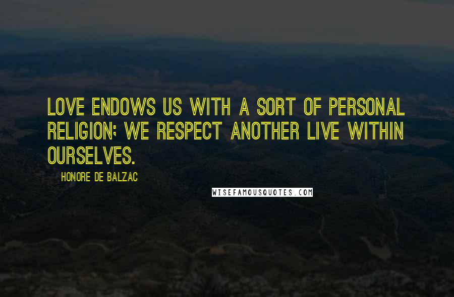 Honore De Balzac Quotes: Love endows us with a sort of personal religion; we respect another live within ourselves.