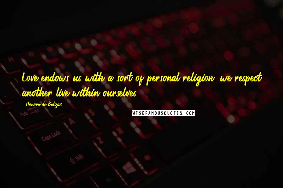 Honore De Balzac Quotes: Love endows us with a sort of personal religion; we respect another live within ourselves.