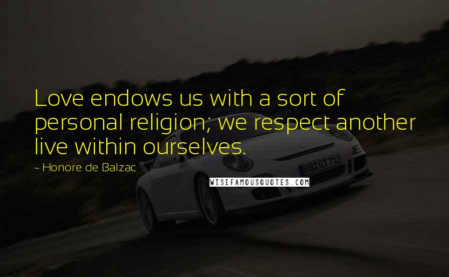 Honore De Balzac Quotes: Love endows us with a sort of personal religion; we respect another live within ourselves.