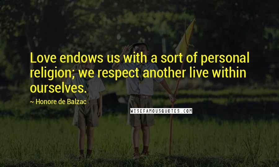 Honore De Balzac Quotes: Love endows us with a sort of personal religion; we respect another live within ourselves.