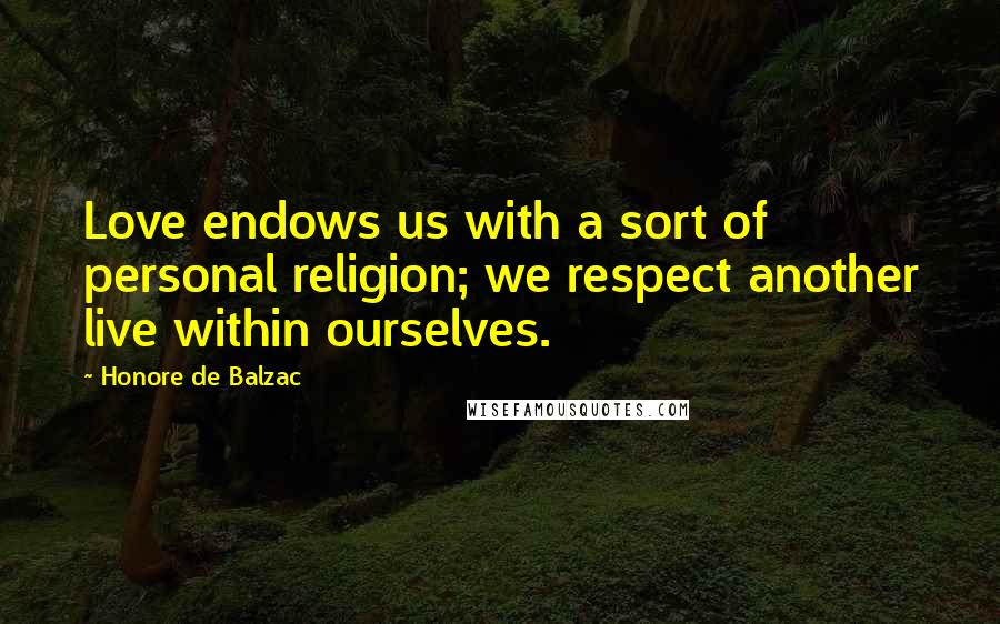 Honore De Balzac Quotes: Love endows us with a sort of personal religion; we respect another live within ourselves.