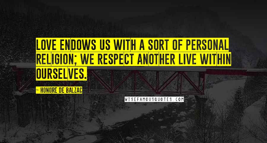 Honore De Balzac Quotes: Love endows us with a sort of personal religion; we respect another live within ourselves.