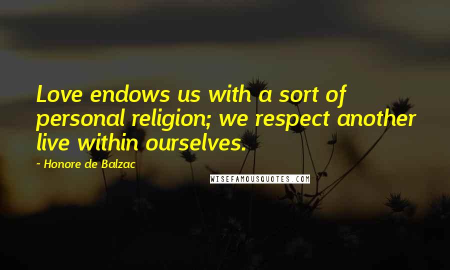 Honore De Balzac Quotes: Love endows us with a sort of personal religion; we respect another live within ourselves.