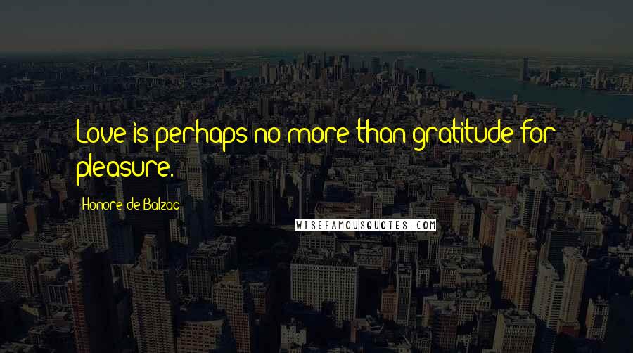 Honore De Balzac Quotes: Love is perhaps no more than gratitude for pleasure.