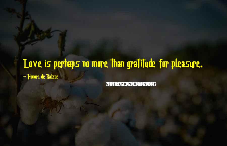 Honore De Balzac Quotes: Love is perhaps no more than gratitude for pleasure.