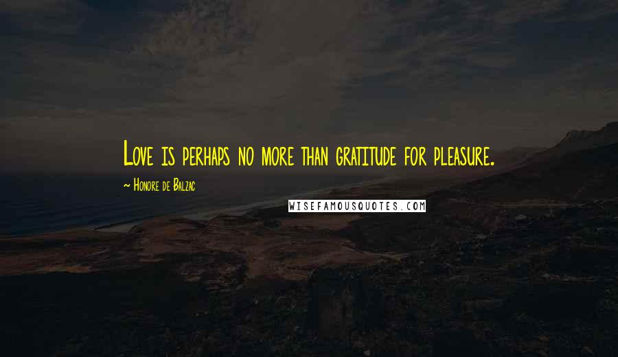 Honore De Balzac Quotes: Love is perhaps no more than gratitude for pleasure.