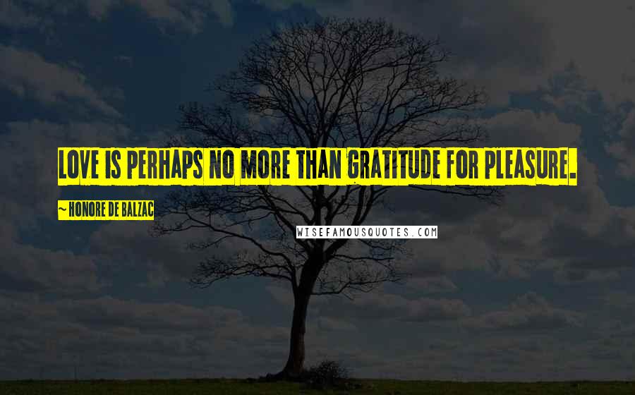 Honore De Balzac Quotes: Love is perhaps no more than gratitude for pleasure.