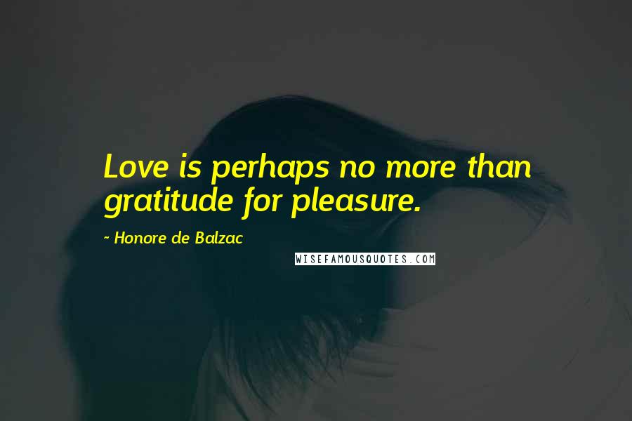 Honore De Balzac Quotes: Love is perhaps no more than gratitude for pleasure.