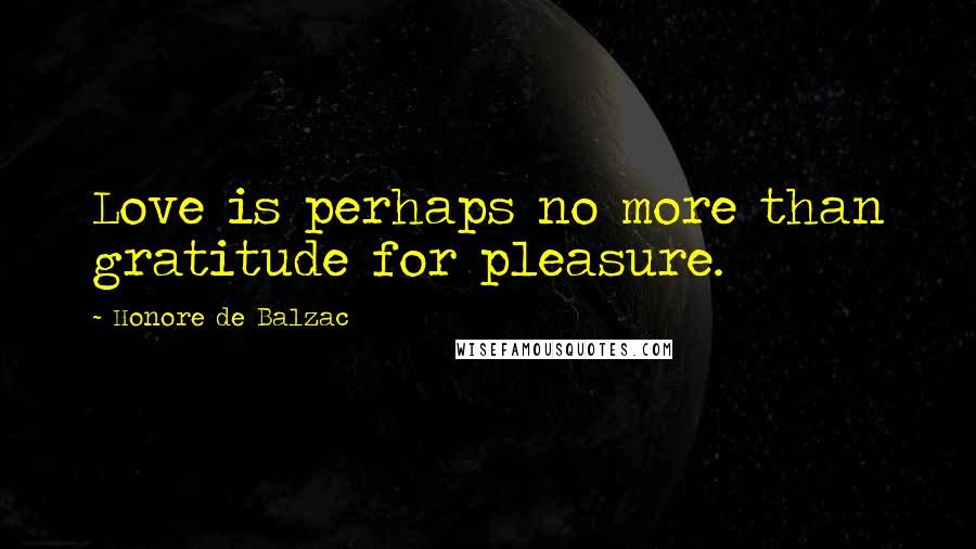 Honore De Balzac Quotes: Love is perhaps no more than gratitude for pleasure.