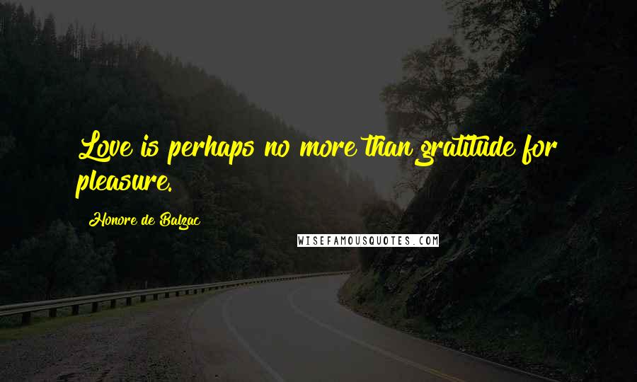 Honore De Balzac Quotes: Love is perhaps no more than gratitude for pleasure.