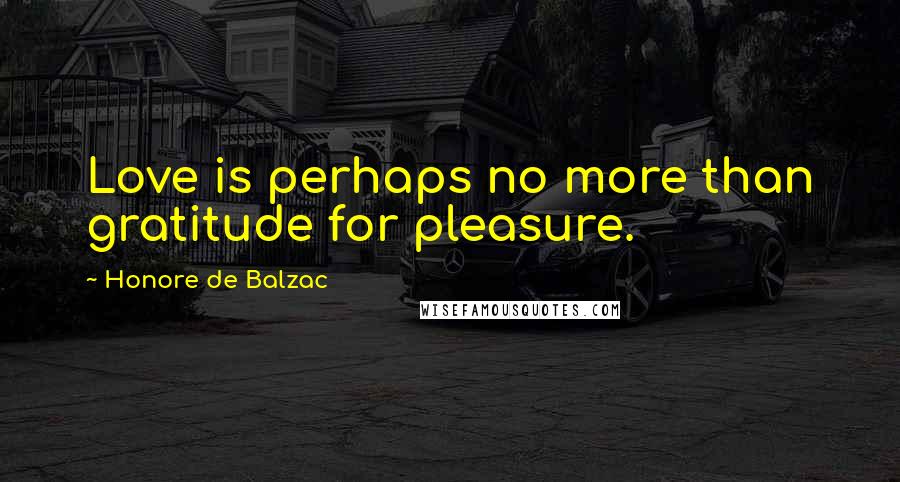 Honore De Balzac Quotes: Love is perhaps no more than gratitude for pleasure.