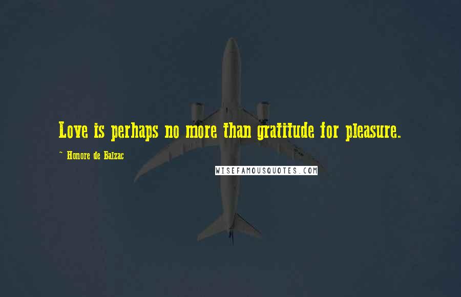 Honore De Balzac Quotes: Love is perhaps no more than gratitude for pleasure.