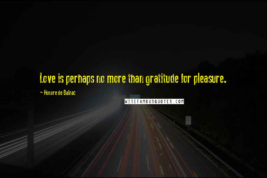 Honore De Balzac Quotes: Love is perhaps no more than gratitude for pleasure.