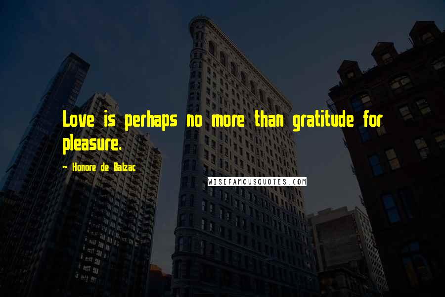 Honore De Balzac Quotes: Love is perhaps no more than gratitude for pleasure.