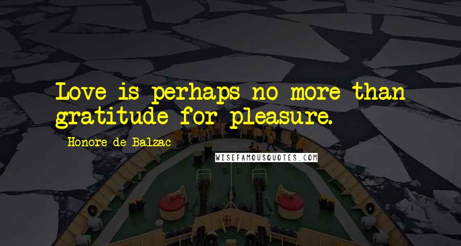 Honore De Balzac Quotes: Love is perhaps no more than gratitude for pleasure.