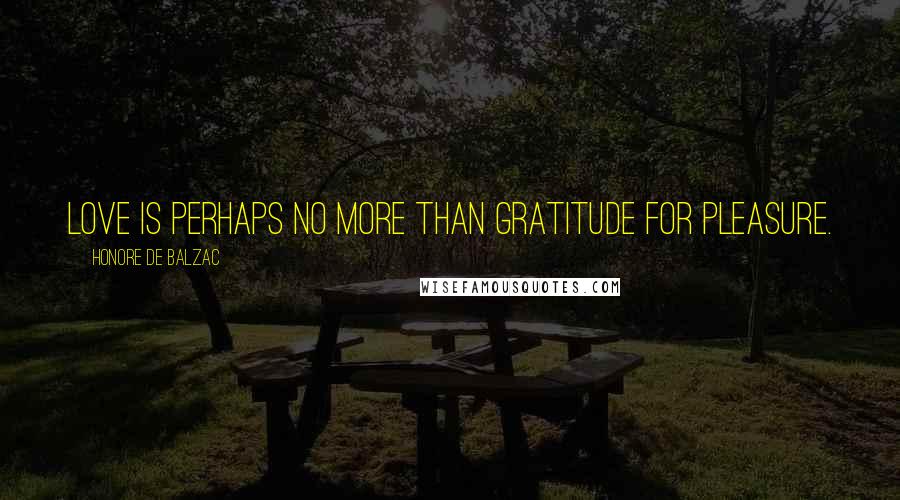 Honore De Balzac Quotes: Love is perhaps no more than gratitude for pleasure.