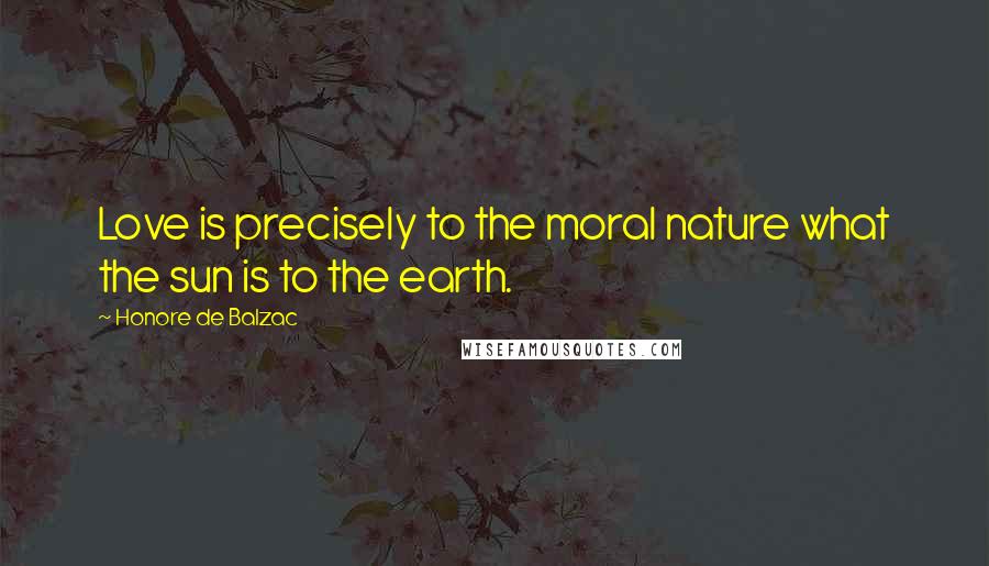 Honore De Balzac Quotes: Love is precisely to the moral nature what the sun is to the earth.