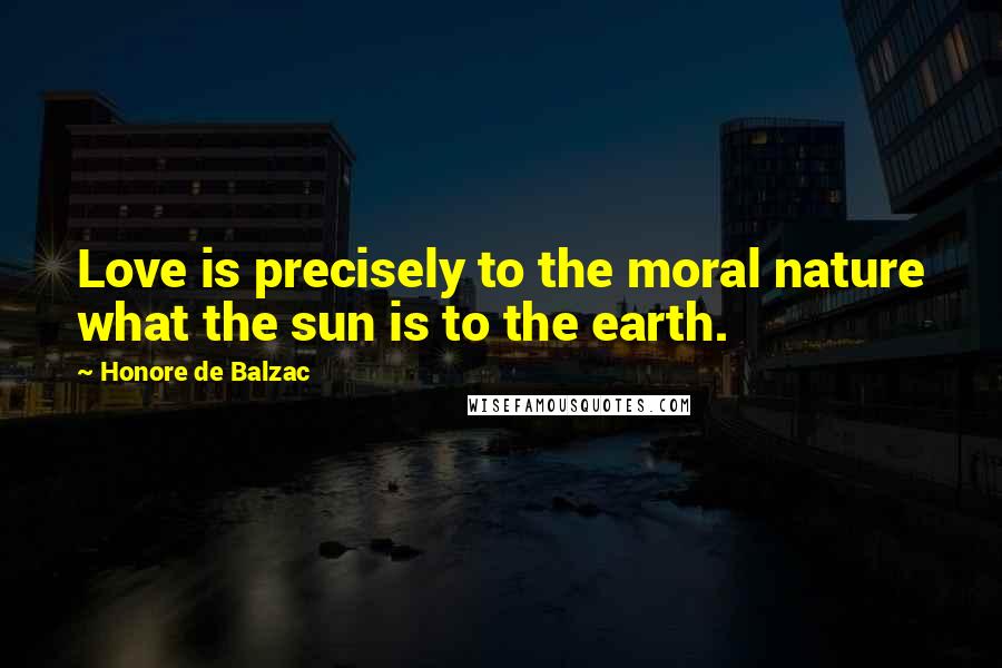 Honore De Balzac Quotes: Love is precisely to the moral nature what the sun is to the earth.