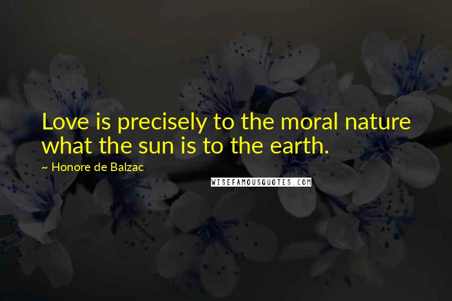 Honore De Balzac Quotes: Love is precisely to the moral nature what the sun is to the earth.
