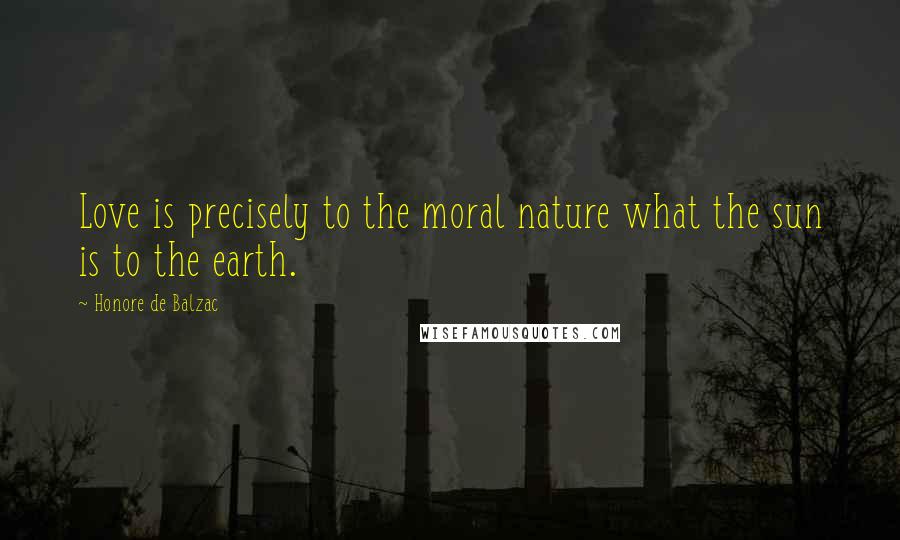 Honore De Balzac Quotes: Love is precisely to the moral nature what the sun is to the earth.