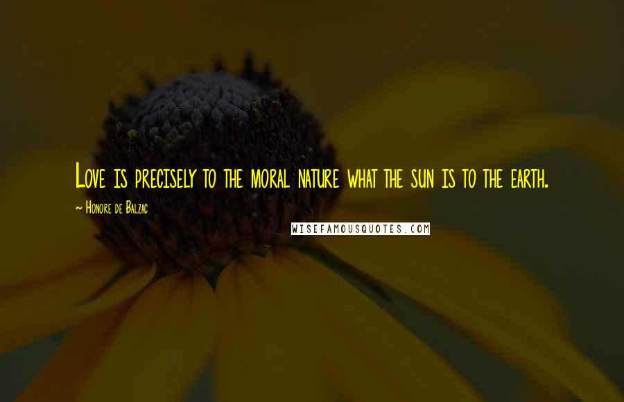 Honore De Balzac Quotes: Love is precisely to the moral nature what the sun is to the earth.