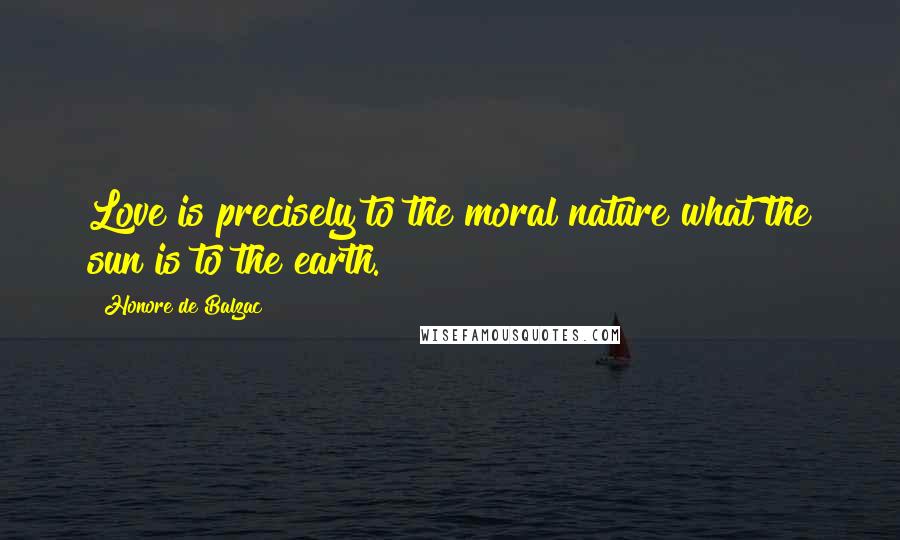 Honore De Balzac Quotes: Love is precisely to the moral nature what the sun is to the earth.