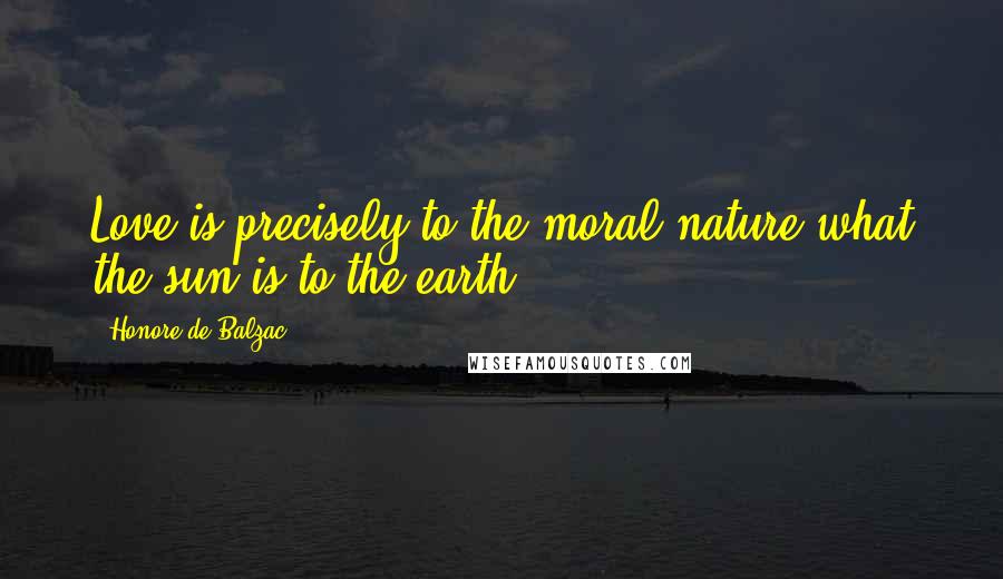 Honore De Balzac Quotes: Love is precisely to the moral nature what the sun is to the earth.