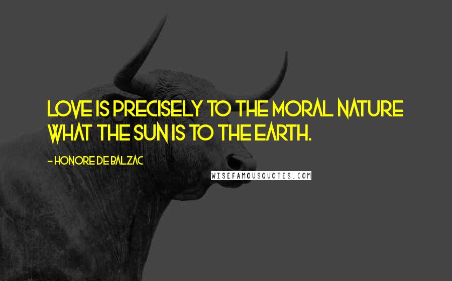 Honore De Balzac Quotes: Love is precisely to the moral nature what the sun is to the earth.