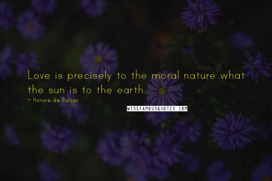 Honore De Balzac Quotes: Love is precisely to the moral nature what the sun is to the earth.