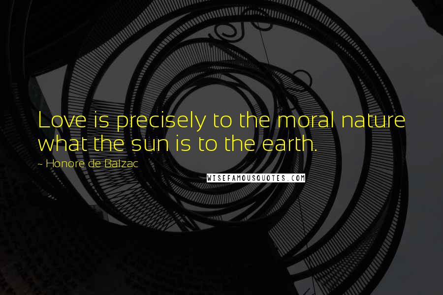 Honore De Balzac Quotes: Love is precisely to the moral nature what the sun is to the earth.