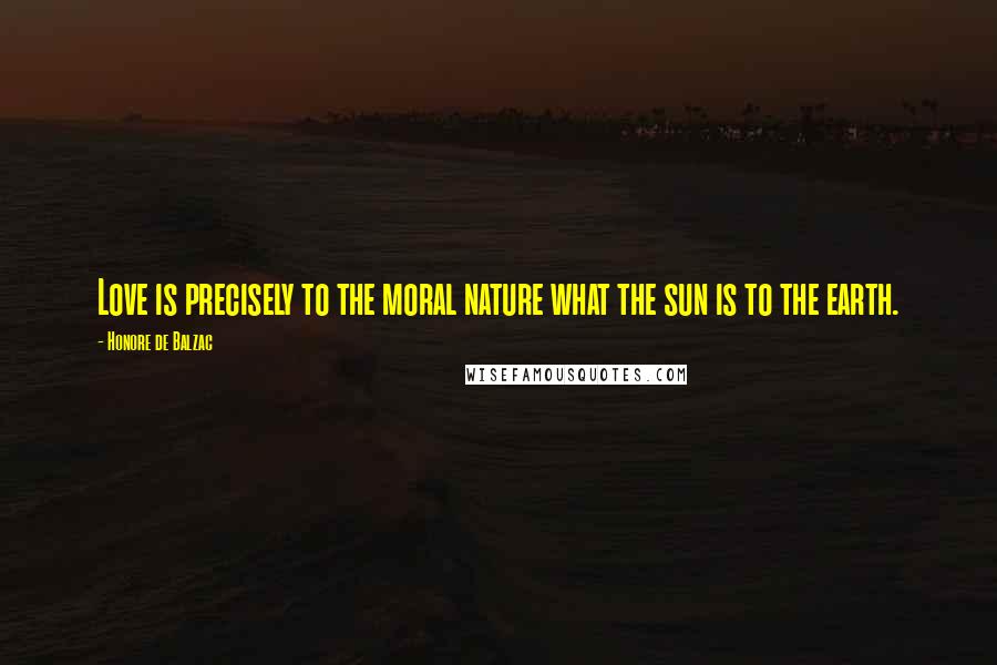 Honore De Balzac Quotes: Love is precisely to the moral nature what the sun is to the earth.