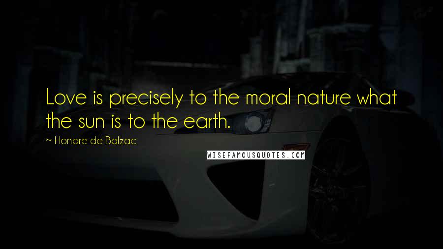 Honore De Balzac Quotes: Love is precisely to the moral nature what the sun is to the earth.