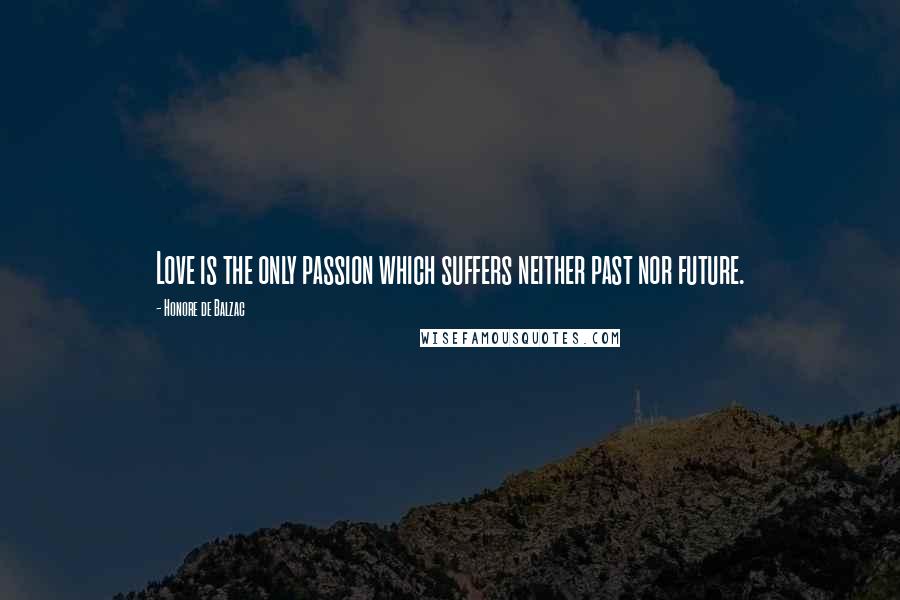Honore De Balzac Quotes: Love is the only passion which suffers neither past nor future.