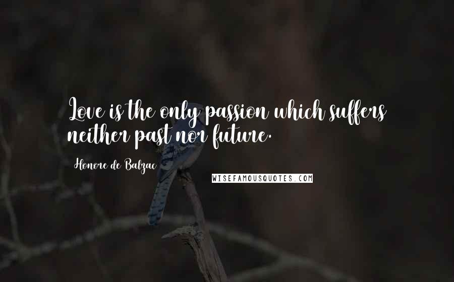 Honore De Balzac Quotes: Love is the only passion which suffers neither past nor future.