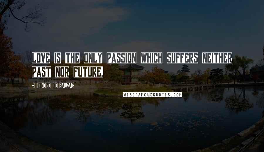 Honore De Balzac Quotes: Love is the only passion which suffers neither past nor future.