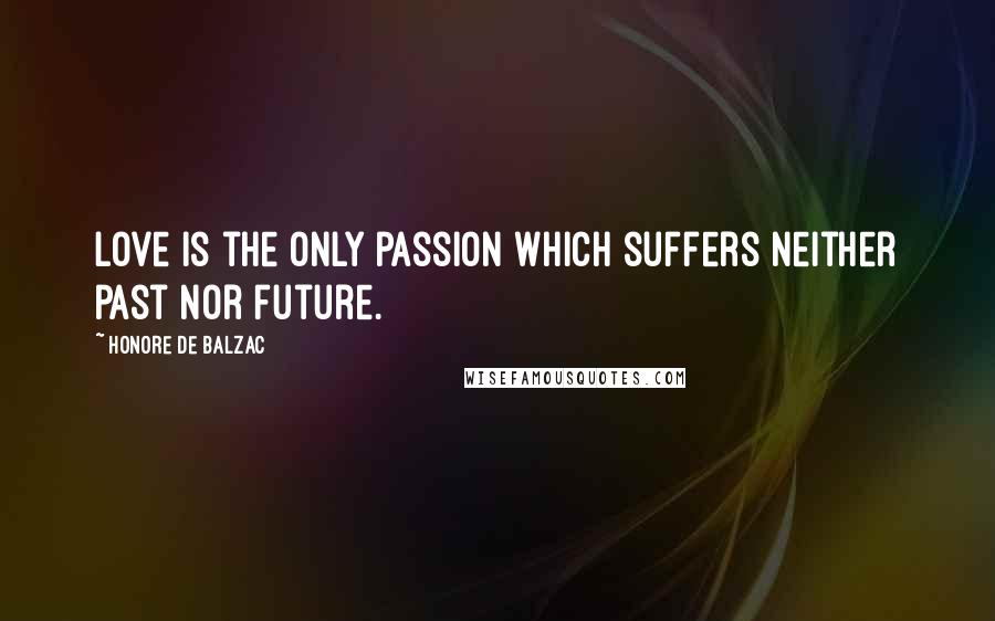 Honore De Balzac Quotes: Love is the only passion which suffers neither past nor future.