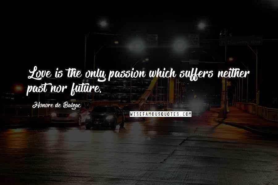 Honore De Balzac Quotes: Love is the only passion which suffers neither past nor future.