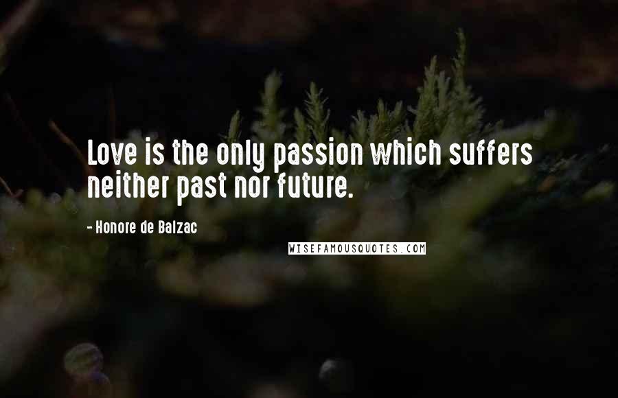 Honore De Balzac Quotes: Love is the only passion which suffers neither past nor future.