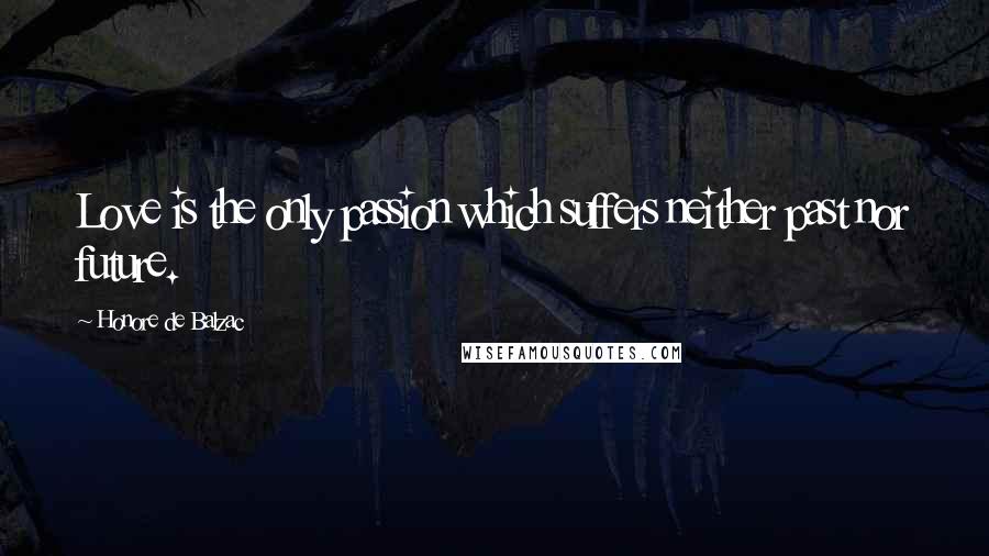 Honore De Balzac Quotes: Love is the only passion which suffers neither past nor future.