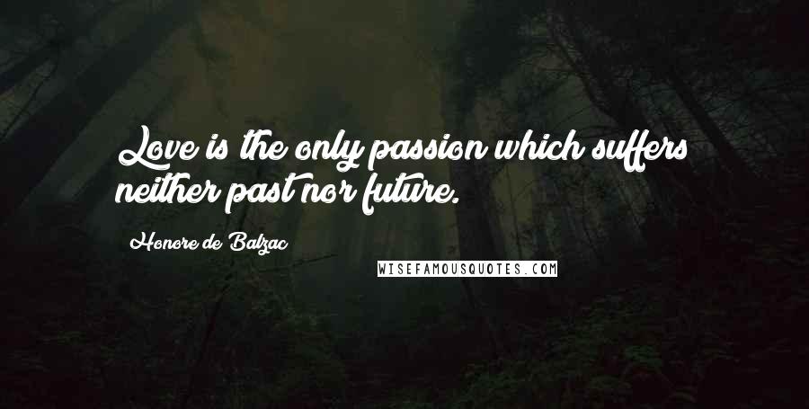 Honore De Balzac Quotes: Love is the only passion which suffers neither past nor future.