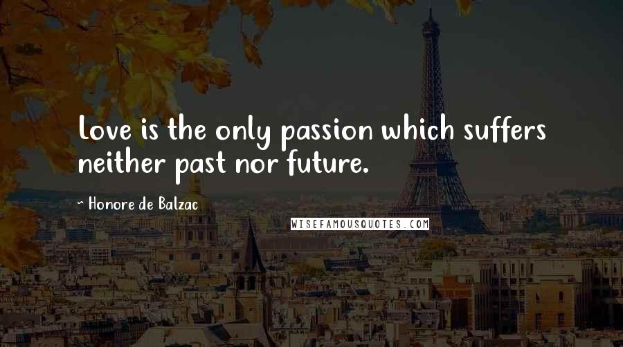 Honore De Balzac Quotes: Love is the only passion which suffers neither past nor future.