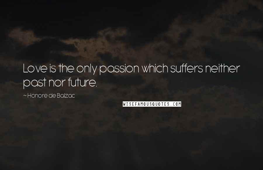 Honore De Balzac Quotes: Love is the only passion which suffers neither past nor future.