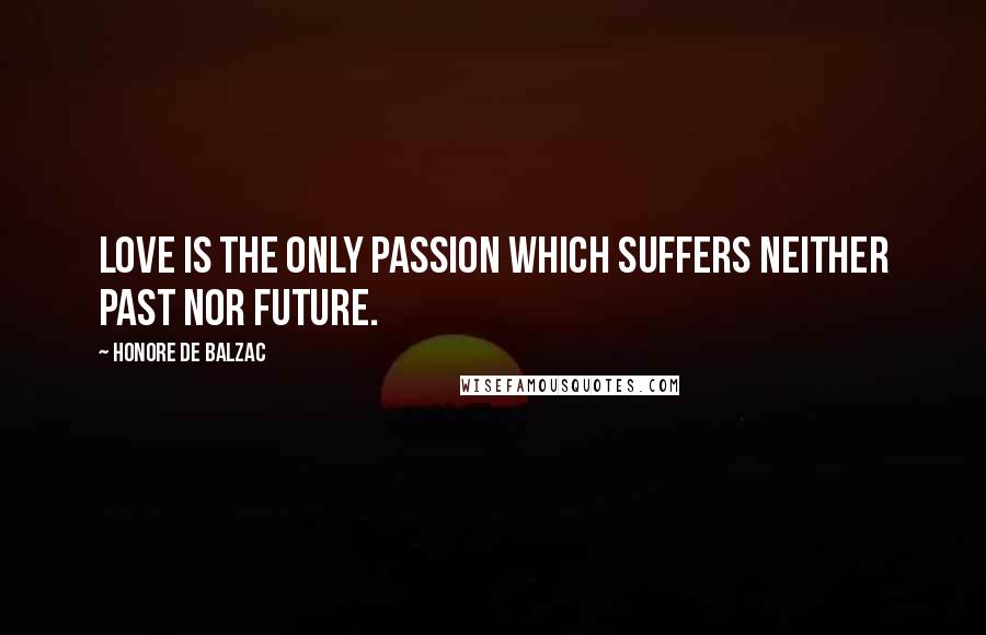 Honore De Balzac Quotes: Love is the only passion which suffers neither past nor future.